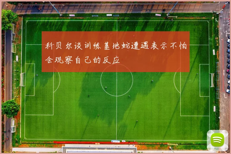 科贝尔谈训练基地蛇遭遇表示不怕会观察自己的反应