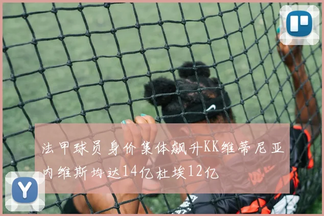 法甲球员身价集体飙升KK维蒂尼亚内维斯均达14亿杜埃12亿