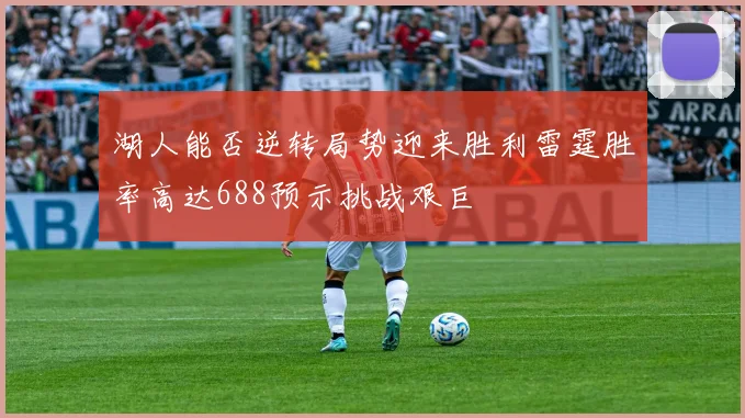 湖人能否逆转局势迎来胜利雷霆胜率高达688预示挑战艰巨