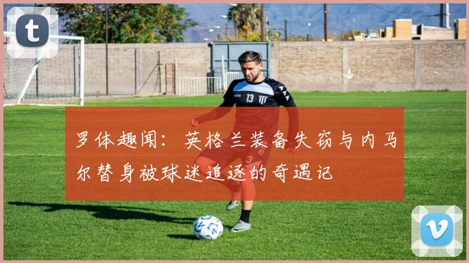 罗体趣闻：英格兰装备失窃与内马尔替身被球迷追逐的奇遇记