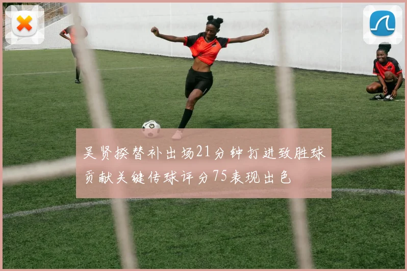 吴贤揆替补出场21分钟打进致胜球贡献关键传球评分75表现出色