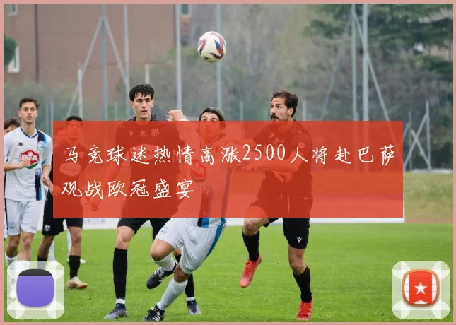 马竞球迷热情高涨2500人将赴巴萨观战欧冠盛宴