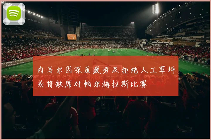 内马尔因深度疲劳及拒绝人工草坪或将缺席对帕尔梅拉斯比赛