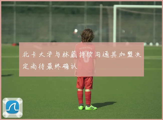 北卡大学与林葳持续沟通其加盟决定尚待最终确认