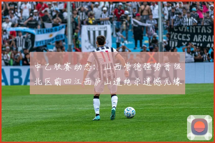 中乙联赛动态：山西崇德强势晋级北区前四江西庐山遭绝杀遗憾无缘南区前四