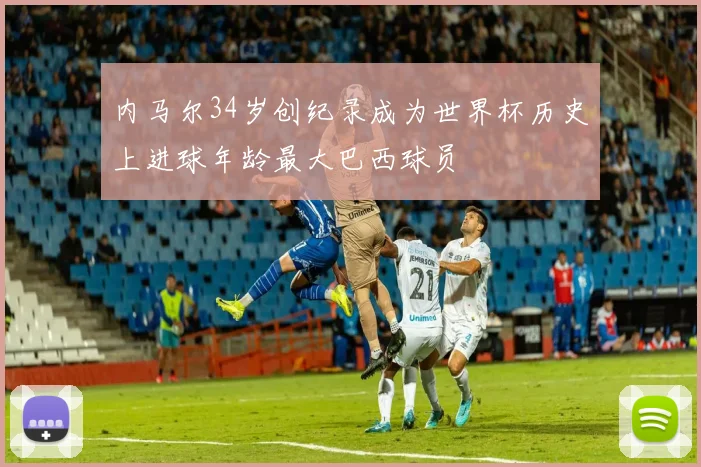 内马尔34岁创纪录成为世界杯历史上进球年龄最大巴西球员