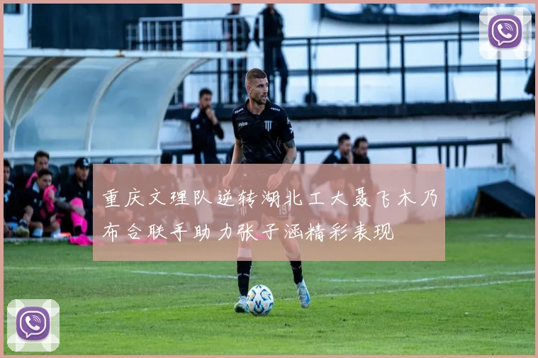 重庆文理队逆转湖北工大聂飞木乃布合联手助力张子涵精彩表现