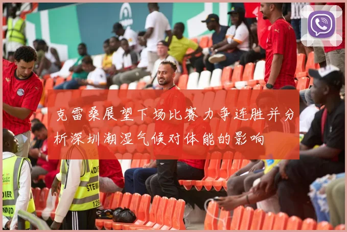 克雷桑展望下场比赛力争连胜并分析深圳潮湿气候对体能的影响