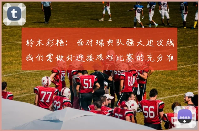 铃木彩艳：面对瑞典队强大进攻线我们需做好迎接艰难比赛的充分准备
