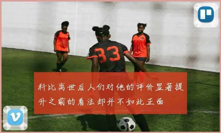 科比离世后人们对他的评价显著提升之前的看法却并不如此正面