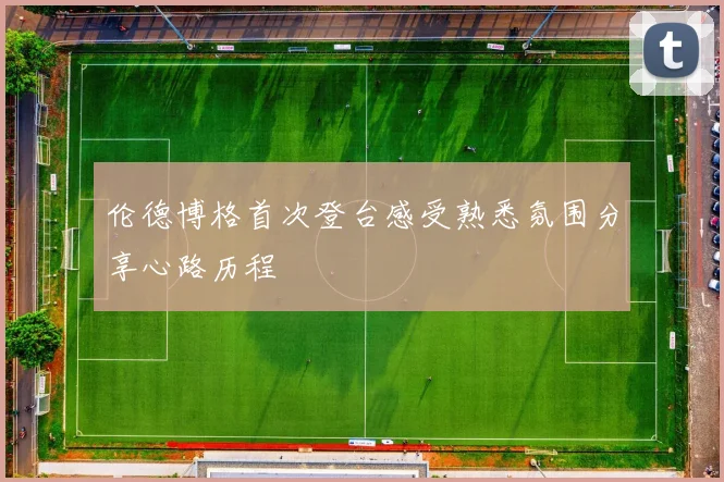 伦德博格首次登台感受熟悉氛围分享心路历程