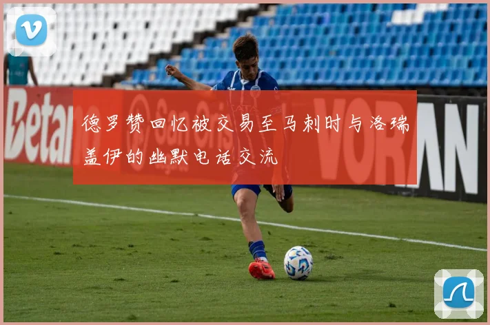 德罗赞回忆被交易至马刺时与洛瑞盖伊的幽默电话交流