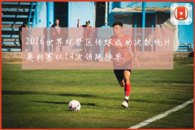 2026世界杯禁区传球成功次数统计奥利塞以14次领跑榜单