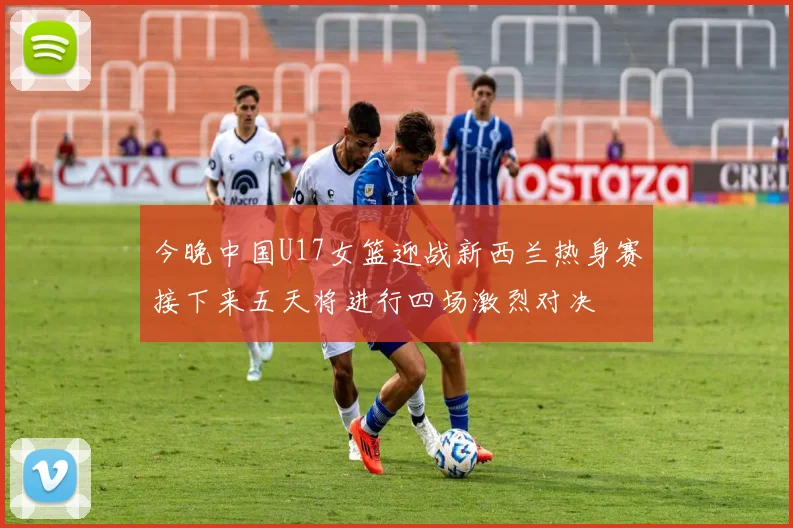 今晚中国U17女篮迎战新西兰热身赛接下来五天将进行四场激烈对决