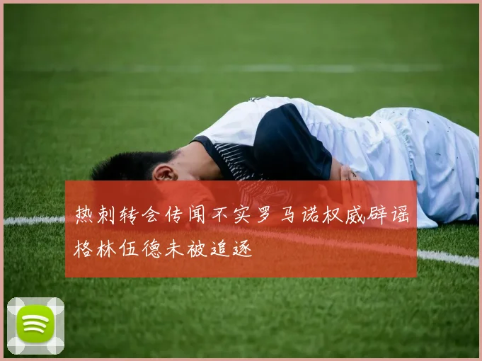 热刺转会传闻不实罗马诺权威辟谣格林伍德未被追逐