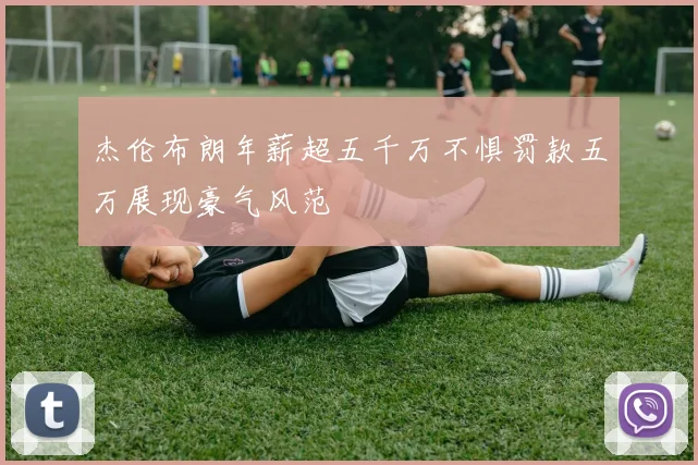 杰伦布朗年薪超五千万不惧罚款五万展现豪气风范