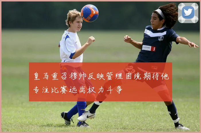 皇马重召穆帅反映管理困境期待他专注比赛远离权力斗争