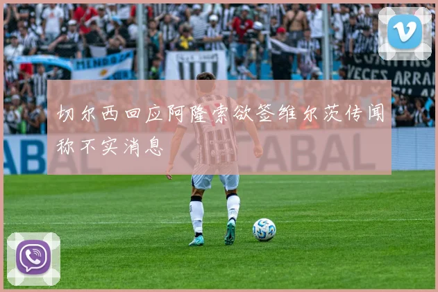 切尔西回应阿隆索欲签维尔茨传闻称不实消息