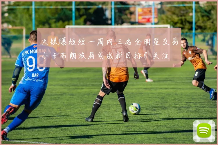 火媒曝短短一周内三名全明星交易小卡布朗浓眉或成新目标引关注