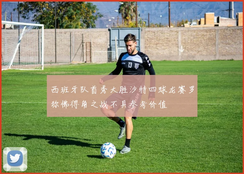 西班牙队首秀大胜沙特四球龙赛罗称佛得角之战不具参考价值