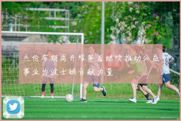 杰伦布朗离开绿军后继续推动公益事业为波士顿贡献力量