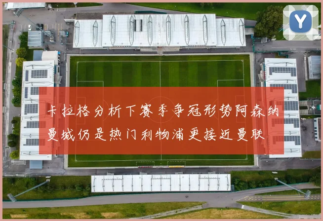 卡拉格分析下赛季争冠形势阿森纳曼城仍是热门利物浦更接近曼联