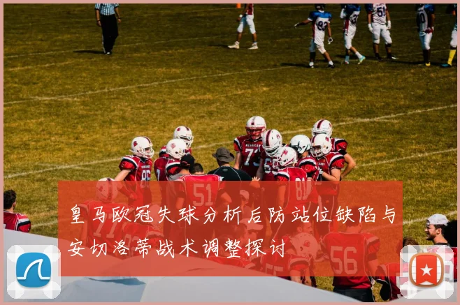 皇马欧冠失球分析后防站位缺陷与安切洛蒂战术调整探讨