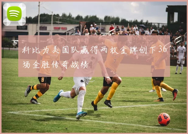 科比为美国队赢得两枚金牌创下36场全胜传奇战绩