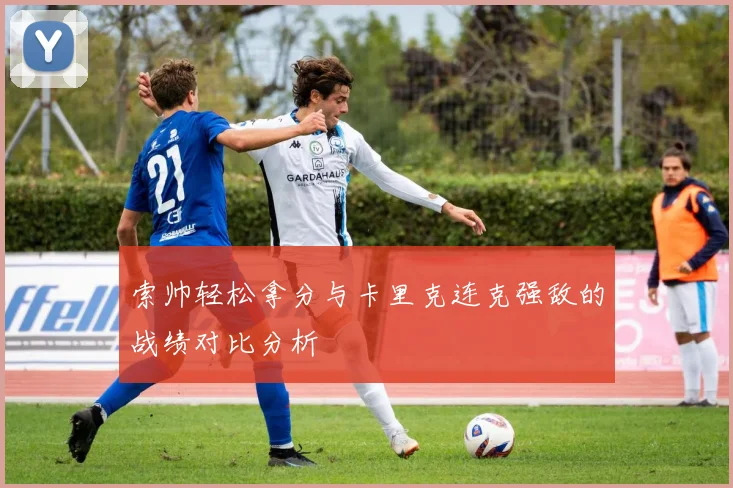 索帅轻松拿分与卡里克连克强敌的战绩对比分析