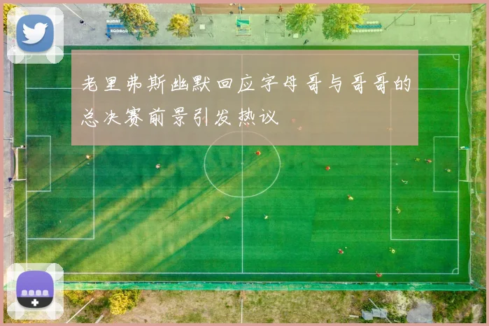 老里弗斯幽默回应字母哥与哥哥的总决赛前景引发热议