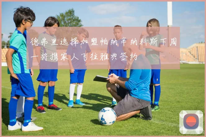 德弗里选择加盟帕纳辛纳科斯下周一将携家人飞往雅典签约