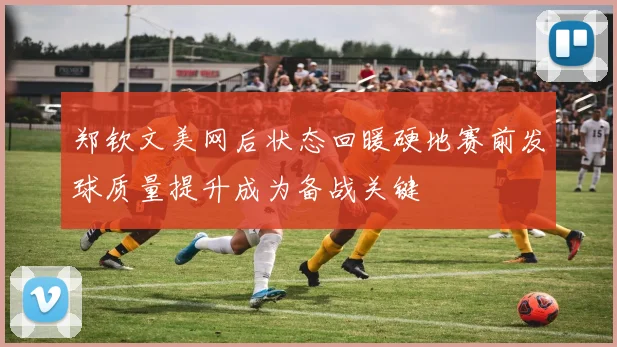 郑钦文美网后状态回暖硬地赛前发球质量提升成为备战关键