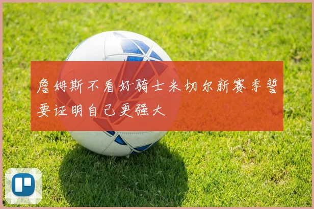 詹姆斯不看好骑士米切尔新赛季誓要证明自己更强大